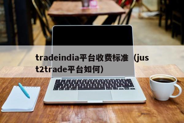 tradeindia平台收费标准（just2trade平台如何）