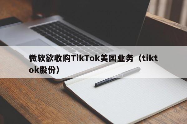 微软欲收购TikTok美国业务（tiktok股份）