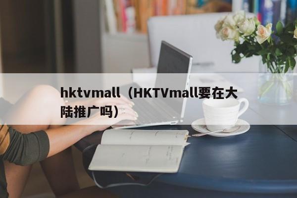 hktvmall（HKTVmall要在大陆推广吗）