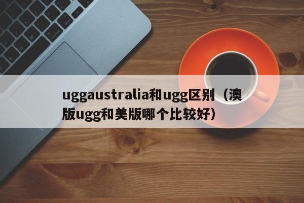 uggaustralia和ugg区别（澳版ugg和美版哪个比较好）