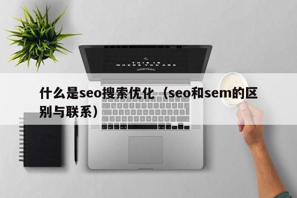 什么是seo搜索优化（seo和sem的区别与联系）