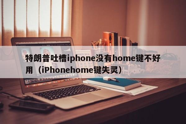 特朗普吐槽iphone没有home键不好用（iPhonehome键失灵）