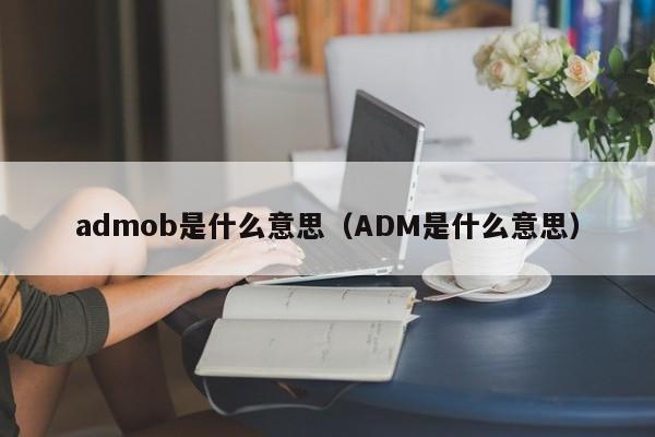 admob是什么意思（ADM是什么意思）