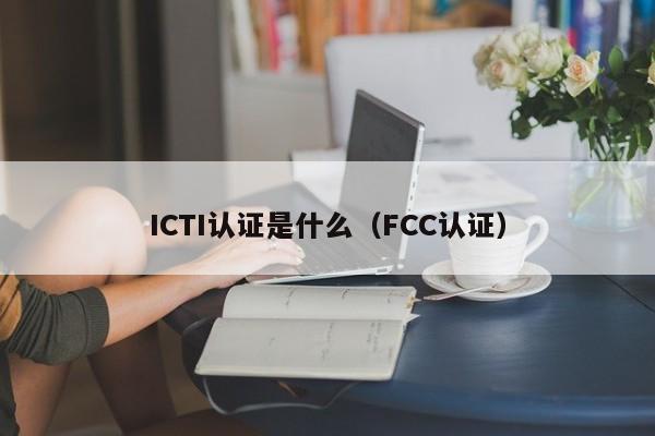 ICTI认证是什么（FCC认证）