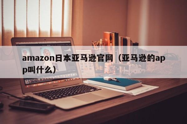 amazon日本亚马逊官网（亚马逊的app叫什么）