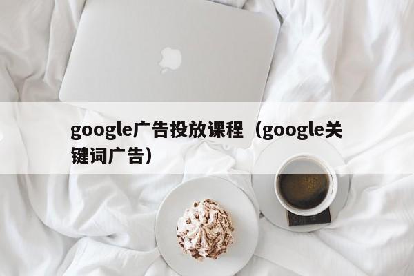 google广告投放课程（google关键词广告）