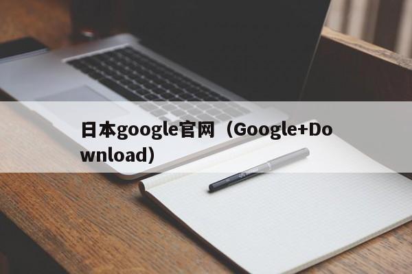 日本google官网（Google+Download）