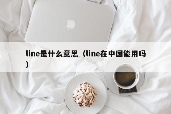 line是什么意思（line在中国能用吗）