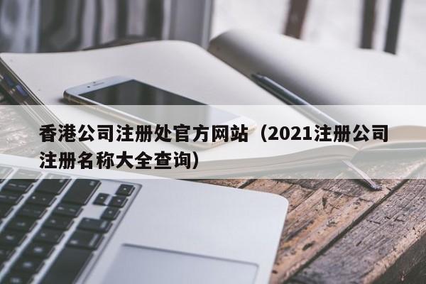 香港公司注册处官方网站（2021注册公司注册名称大全查询）