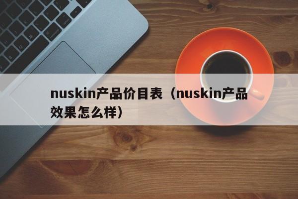 nuskin产品价目表（nuskin产品效果怎么样）