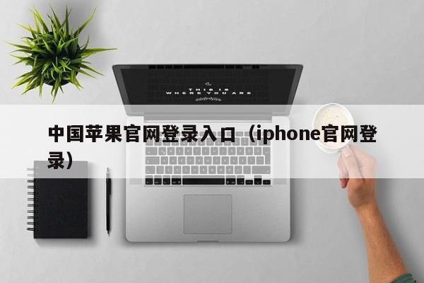 中国苹果官网登录入口（iphone官网登录）