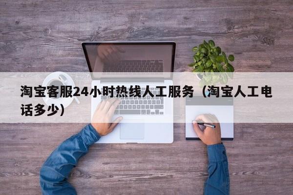 淘宝客服24小时热线人工服务（淘宝人工电话多少）