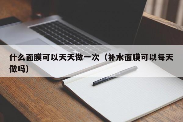 什么面膜可以天天做一次（补水面膜可以每天做吗）