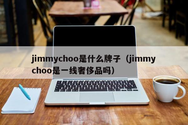 jimmychoo是什么牌子（jimmychoo是一线奢侈品吗）