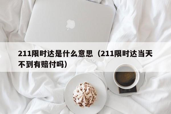 211限时达是什么意思（211限时达当天不到有赔付吗）