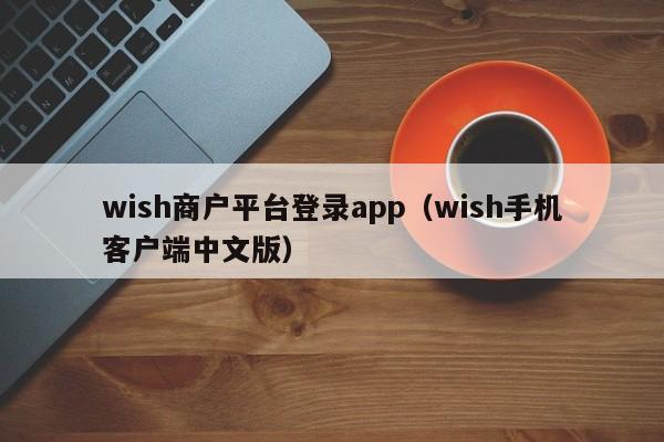 wish商户平台登录app（wish手机客户端中文版）