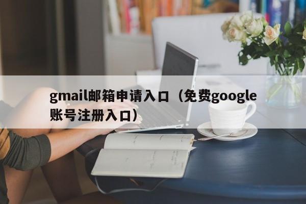gmail邮箱申请入口（免费google账号注册入口）