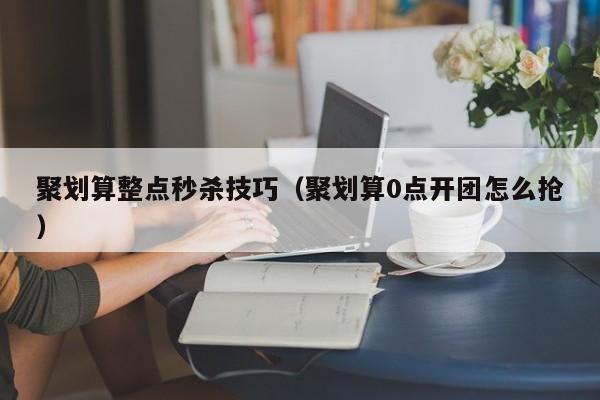 聚划算整点秒杀技巧（聚划算0点开团怎么抢）