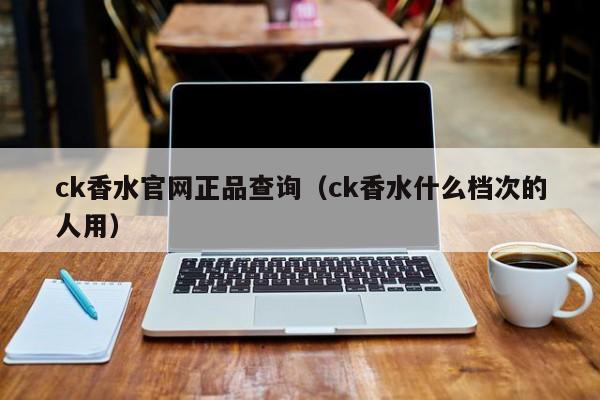 ck香水官网正品查询（ck香水什么档次的人用）