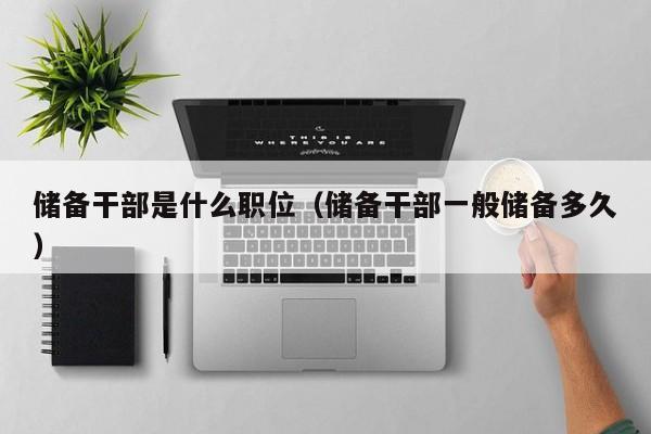 储备干部是什么职位（储备干部一般储备多久）