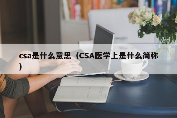 csa是什么意思（CSA医学上是什么简称）