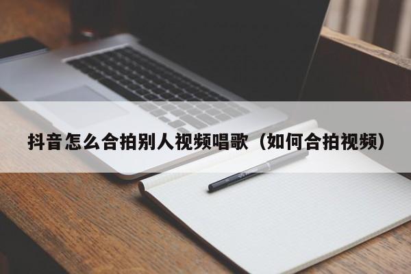 抖音怎么合拍别人视频唱歌（如何合拍视频）