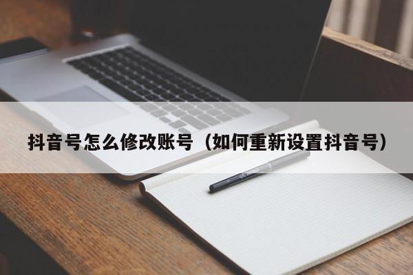 抖音号怎么修改账号（如何重新设置抖音号）