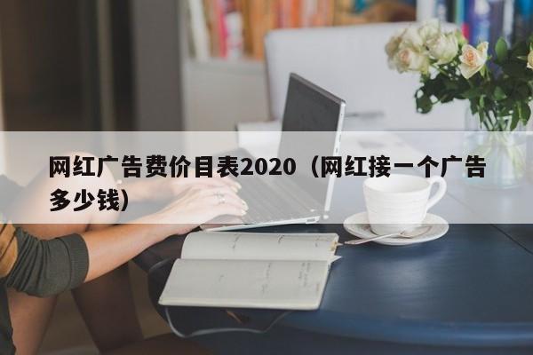 网红广告费价目表2020（网红接一个广告多少钱）