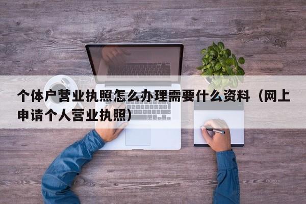 个体户营业执照怎么办理需要什么资料（网上申请个人营业执照）