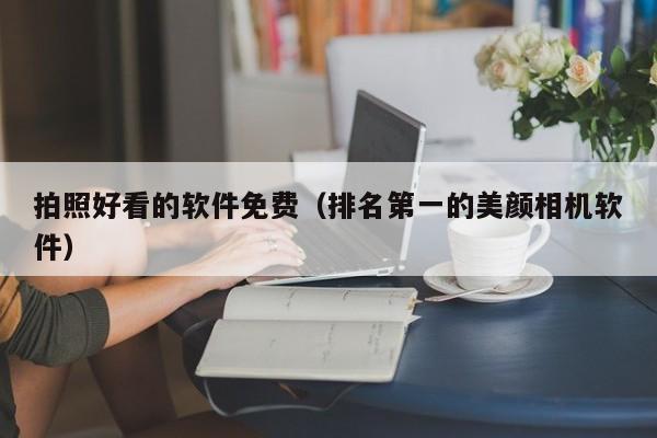 拍照好看的软件免费（排名第一的美颜相机软件）