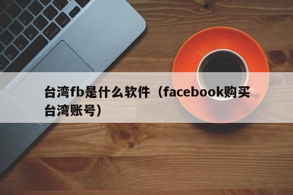 台湾fb是什么软件（facebook购买台湾账号）
