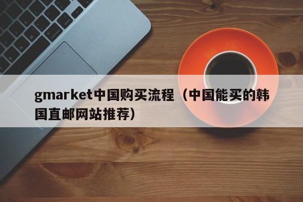 gmarket中国购买流程（中国能买的韩国直邮网站推荐）