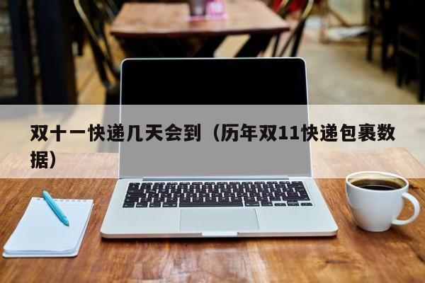 双十一快递几天会到（历年双11快递包裹数据）