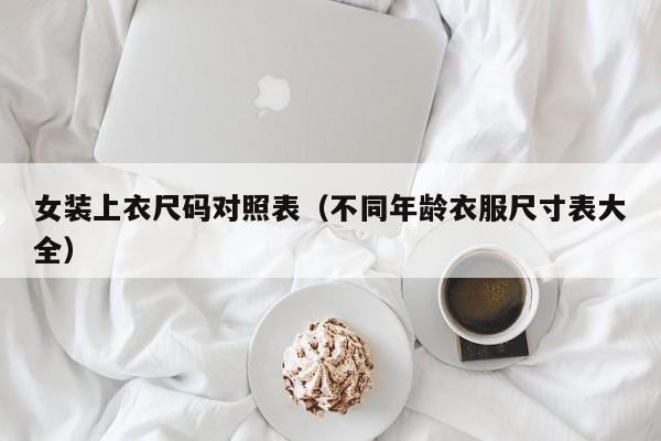女装上衣尺码对照表（不同年龄衣服尺寸表大全）