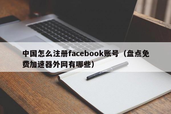 中国怎么注册facebook账号（盘点免费加速器外网有哪些）