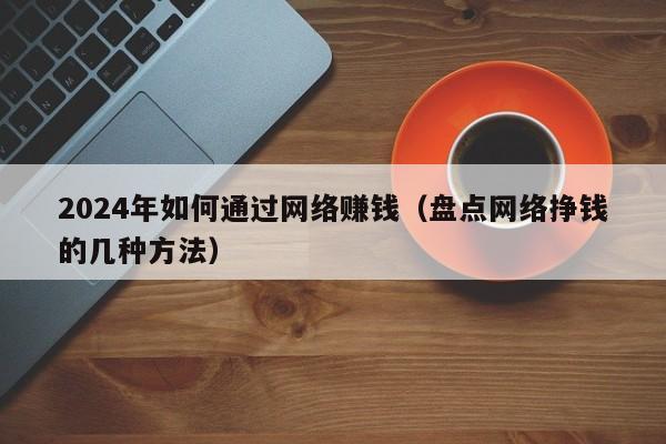 2024年如何通过网络赚钱（盘点网络挣钱的几种方法）