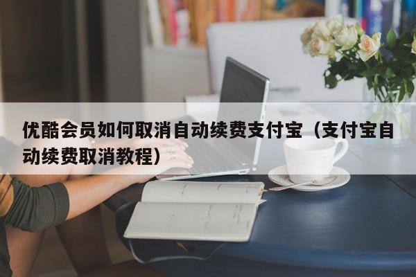 优酷会员如何取消自动续费支付宝（支付宝自动续费取消教程）
