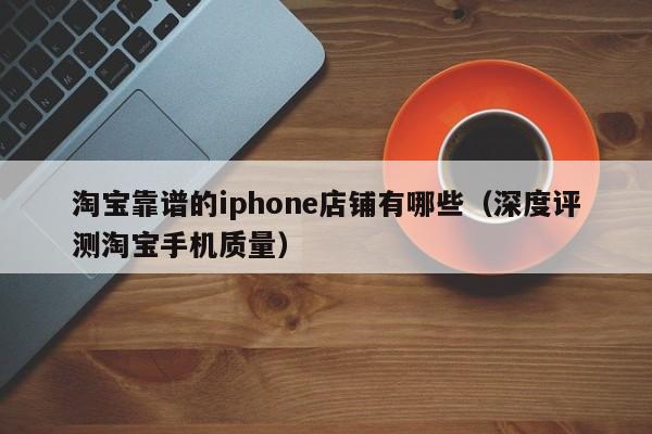 淘宝靠谱的iphone店铺有哪些（深度评测淘宝手机质量）