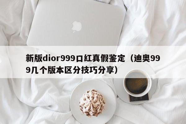 新版dior999口红真假鉴定（迪奥999几个版本区分技巧分享）