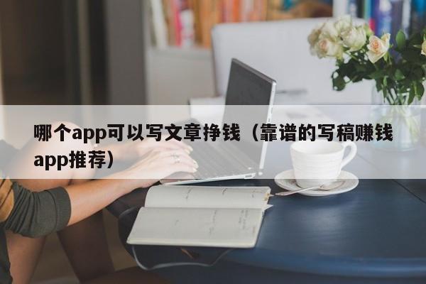 哪个app可以写文章挣钱（靠谱的写稿赚钱app推荐）