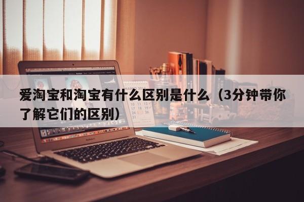 爱淘宝和淘宝有什么区别是什么（3分钟带你了解它们的区别）