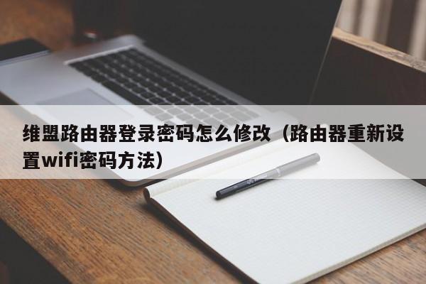 维盟路由器登录密码怎么修改（路由器重新设置wifi密码方法）