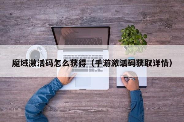 魔域激活码怎么获得（手游激活码获取详情）