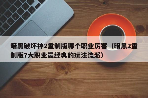 暗黑破坏神2重制版哪个职业厉害（暗黑2重制版7大职业最经典的玩法流派）