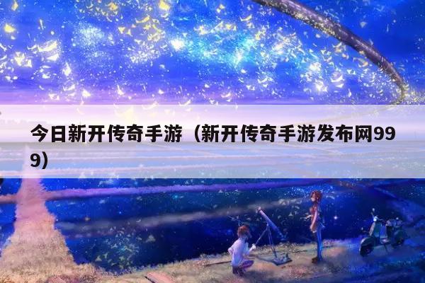 今日新开传奇手游（新开传奇手游发布网999）
