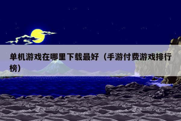 单机游戏在哪里下载最好（手游付费游戏排行榜）