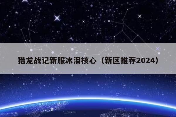 猎龙战记新服冰泪核心（新区推荐2024）