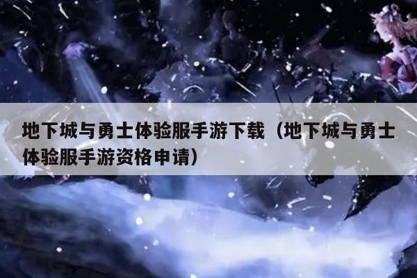 地下城与勇士体验服手游下载（地下城与勇士体验服手游资格申请）