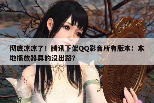 彻底凉凉了！腾讯下架QQ影音所有版本：本地播放器真的没出路？