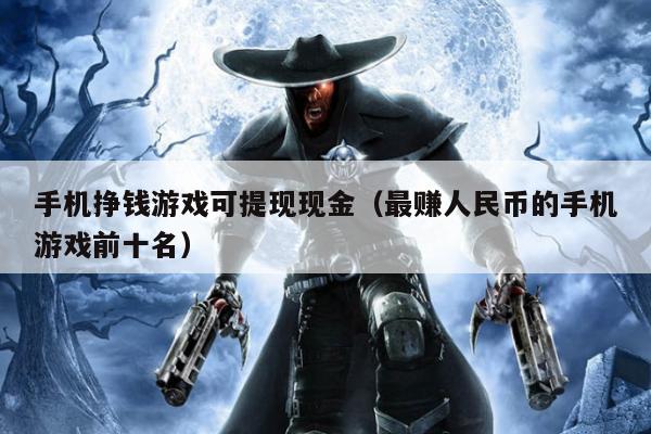 手机挣钱游戏可提现现金（最赚人民币的手机游戏前十名）